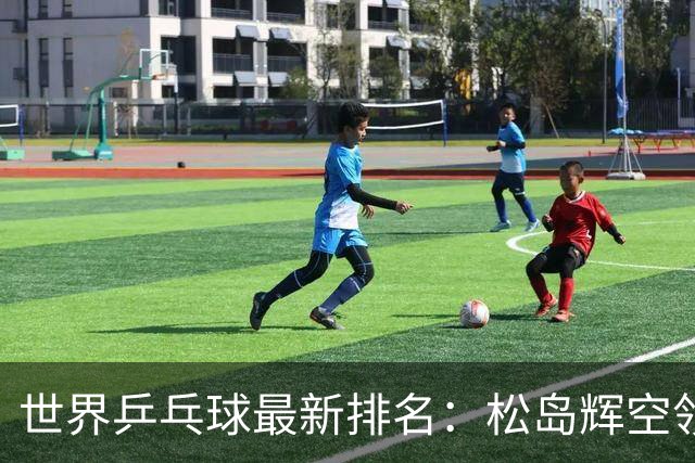 世界乒乓球最新排名：松岛辉空领衔 王楚钦位居第五